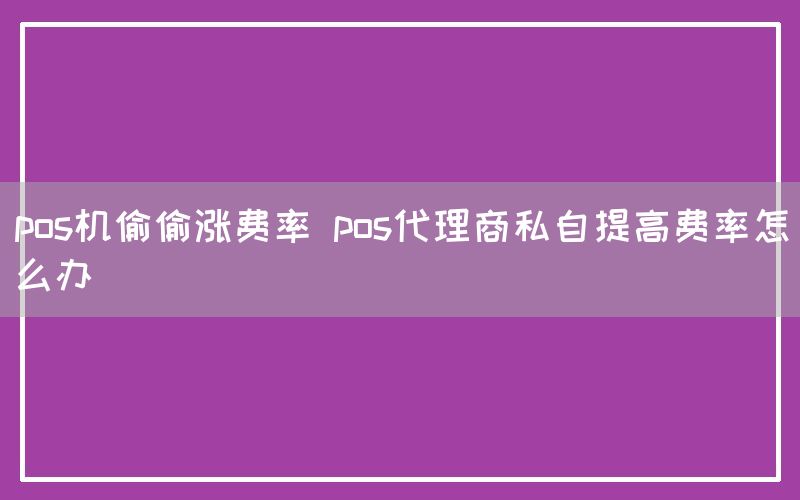 pos机偷偷涨费率 pos代理商私自提高费率怎么办