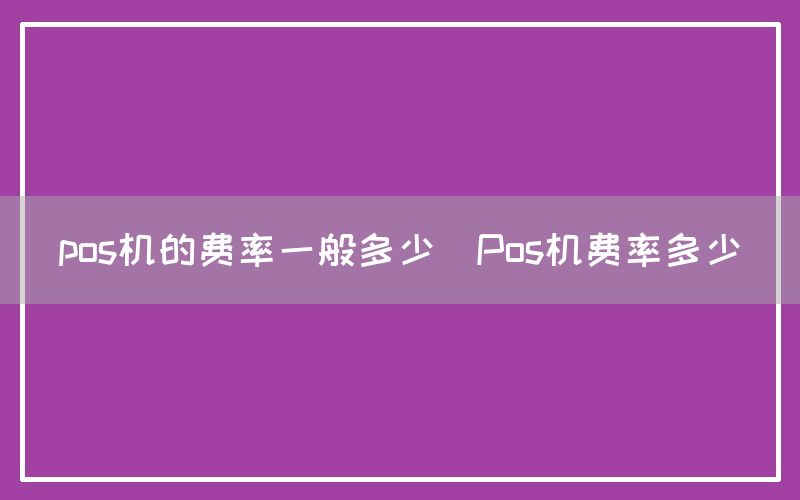 pos机的费率一般多少(Pos机费率多少)