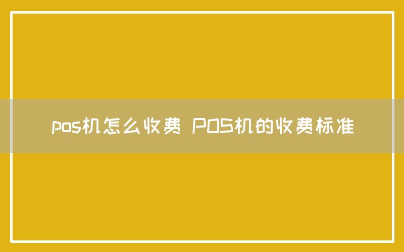 pos机怎么收费 POS机的收费标准