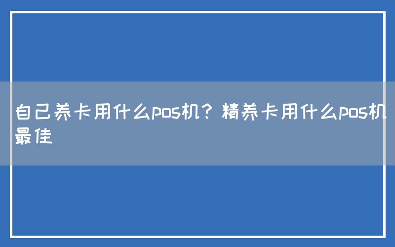 自己养卡用什么pos机？精养卡用什么pos机最佳