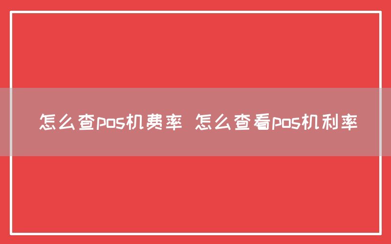 怎么查pos机费率 怎么查看pos机利率