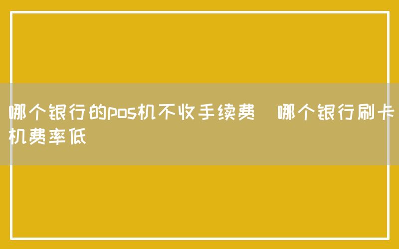 哪个银行的pos机不收手续费(哪个银行刷卡机费率低)