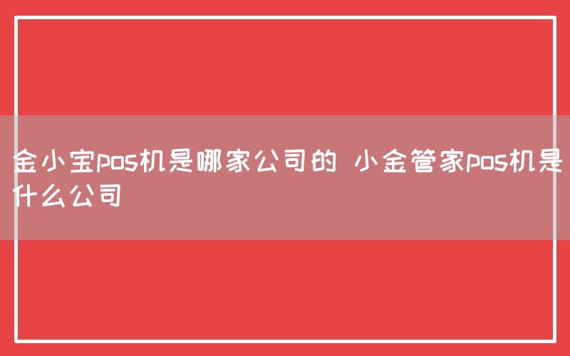 金小宝pos机是哪家公司的 小金管家pos机是什么公司