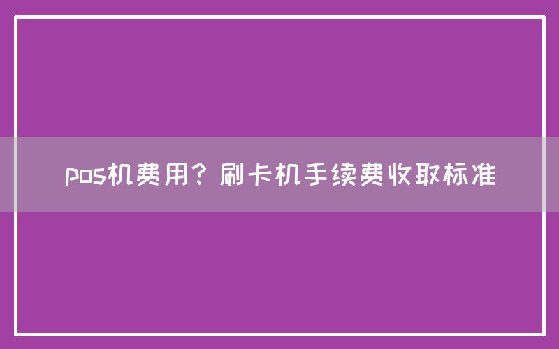 pos机费用？刷卡机手续费收取标准