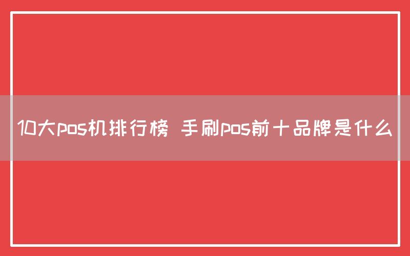 10大pos机排行榜 手刷pos前十品牌是什么