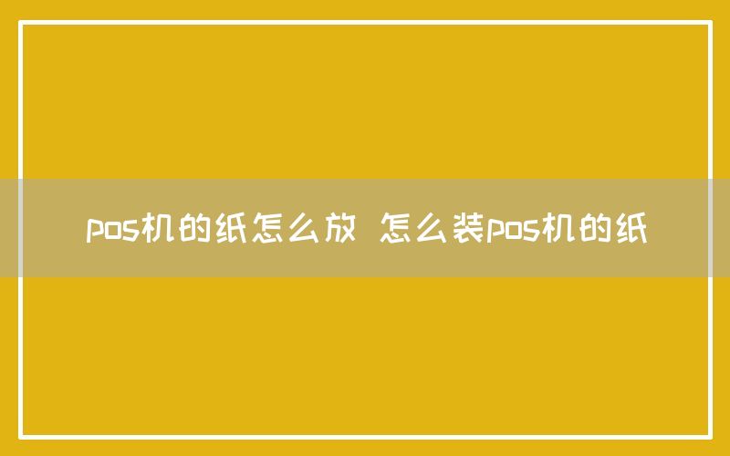 pos机的纸怎么放 怎么装pos机的纸