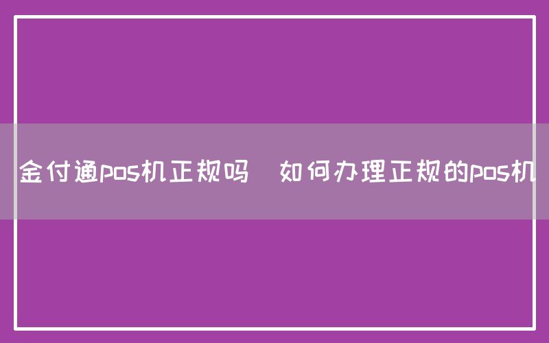 金付通pos机正规吗(如何办理正规的pos机)