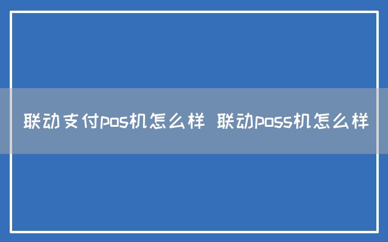 联动支付pos机怎么样 联动poss机怎么样