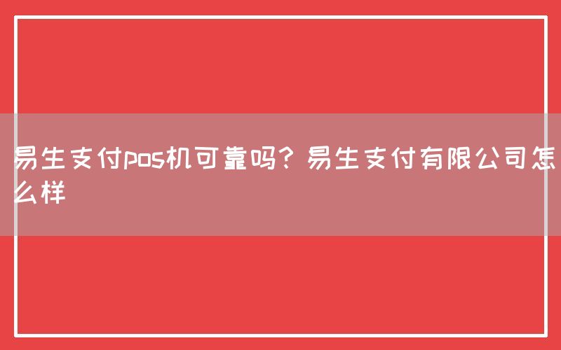 易生支付pos机可靠吗？易生支付有限公司怎么样