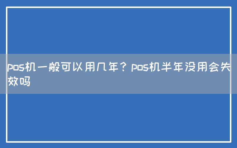 pos机一般可以用几年？pos机半年没用会失效吗