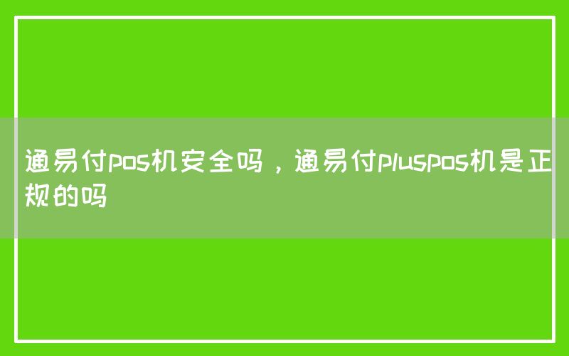 通易付pos机安全吗，通易付pluspos机是正规的吗