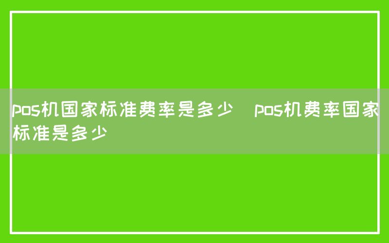 pos机国家标准费率是多少(pos机费率国家标准是多少)