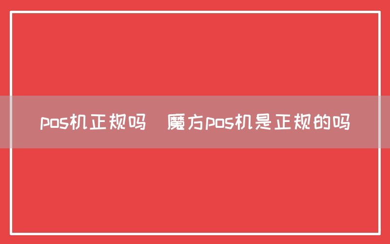 pos机正规吗(魔方pos机是正规的吗)