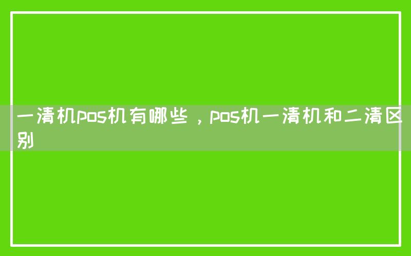 一清机pos机有哪些，pos机一清机和二清区别