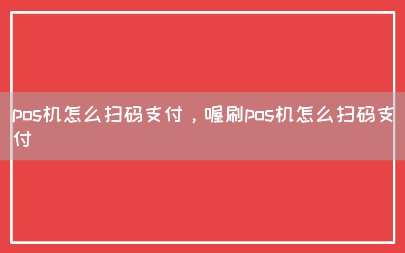 pos机怎么扫码支付，喔刷pos机怎么扫码支付