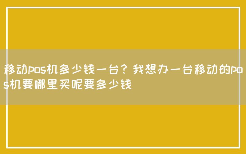 移动pos机多少钱一台？我想办一台移动的pos机要哪里买呢要多少钱