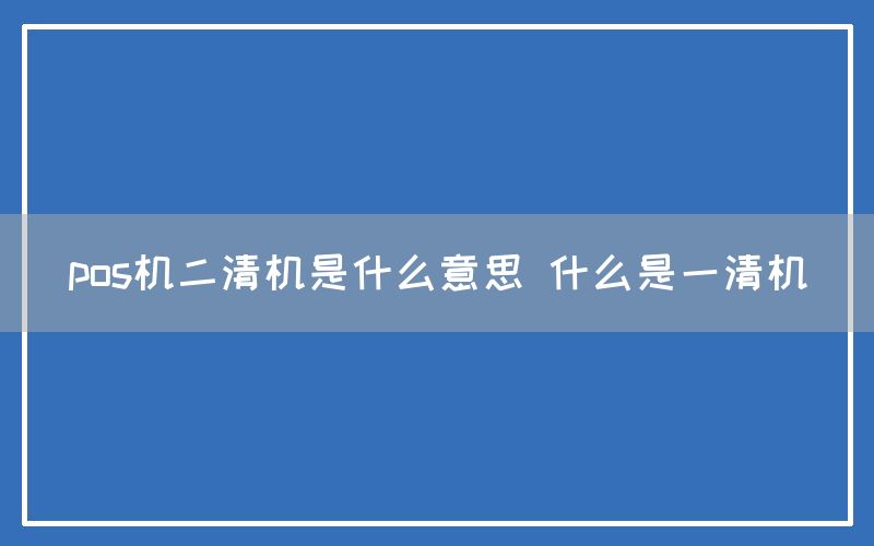 pos机二清机是什么意思 什么是一清机