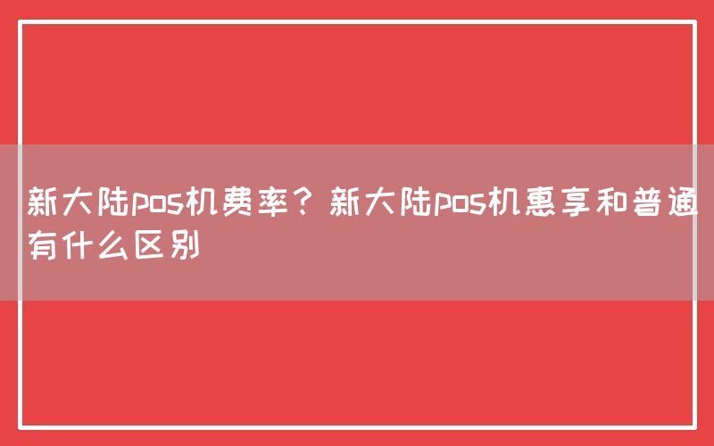 新大陆pos机费率？新大陆pos机惠享和普通有什么区别