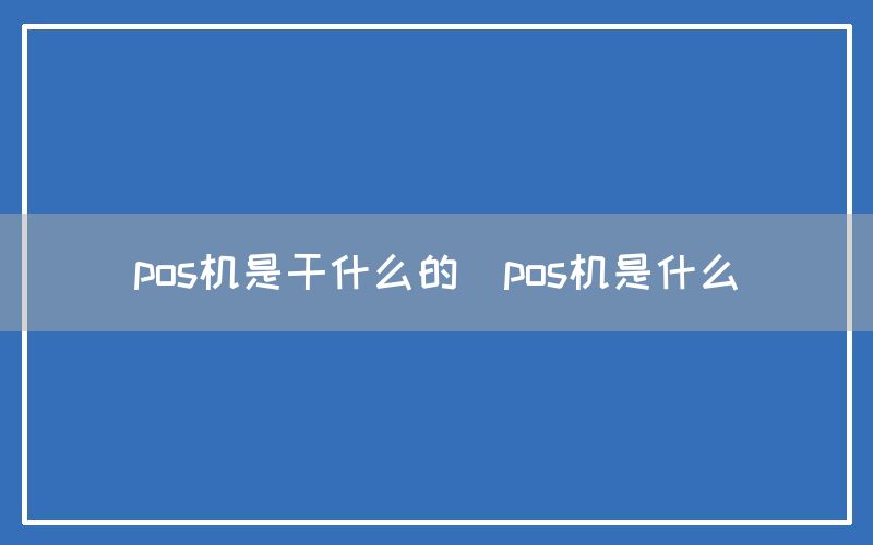 pos机是干什么的(pos机是什么)