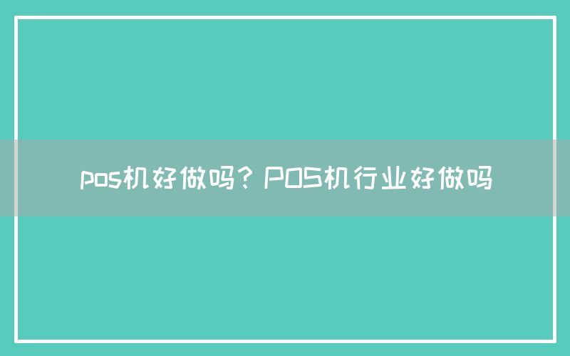 pos机好做吗？POS机行业好做吗