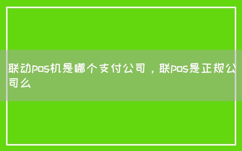 联动pos机是哪个支付公司，联pos是正规公司么