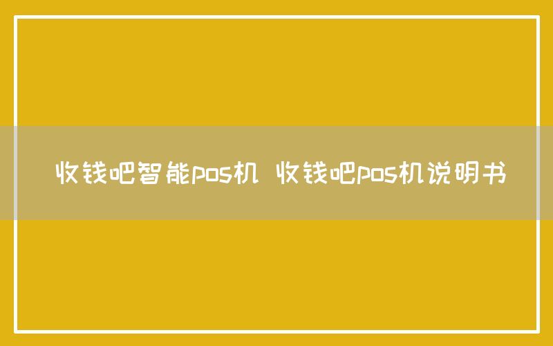 收钱吧智能pos机 收钱吧pos机说明书