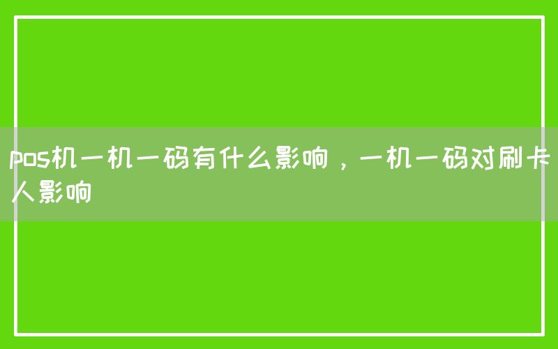 pos机一机一码有什么影响，一机一码对刷卡人影响