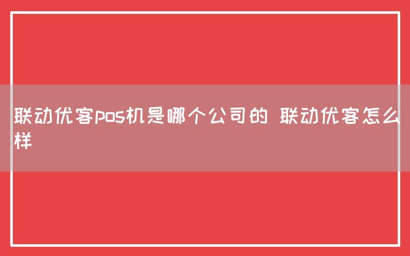 联动优客pos机是哪个公司的 联动优客怎么样