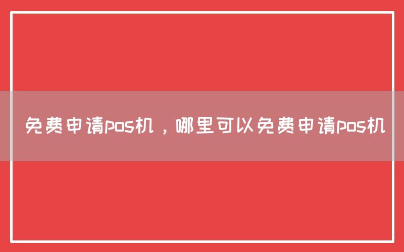 免费申请pos机，哪里可以免费申请pos机