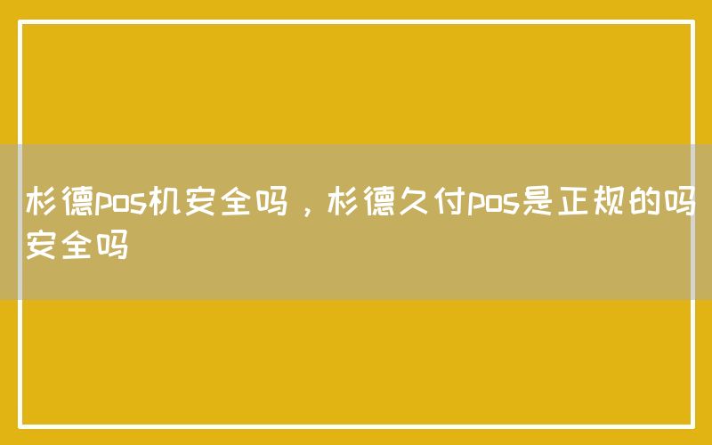 杉德pos机安全吗，杉德久付pos是正规的吗安全吗