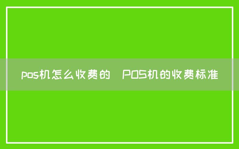 pos机怎么收费的(POS机的收费标准)