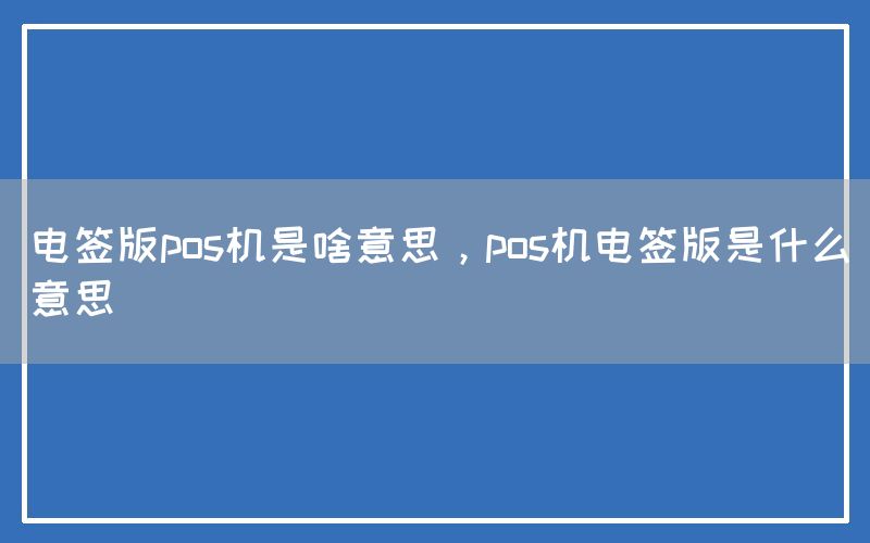 电签版pos机是啥意思，pos机电签版是什么意思