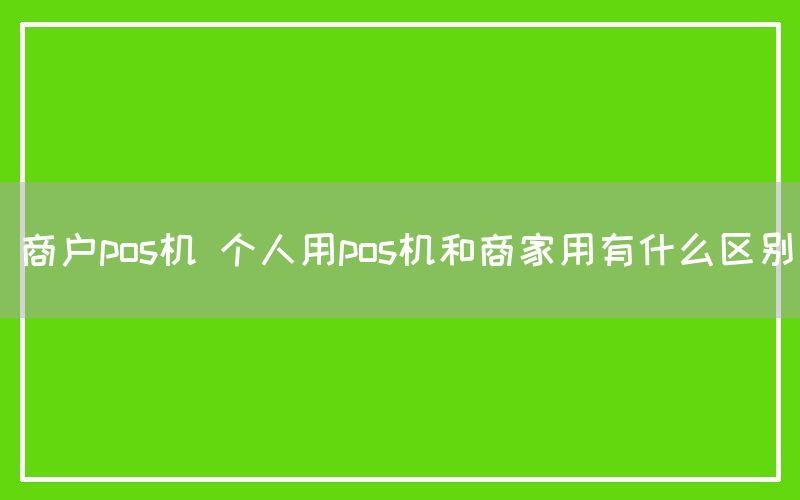 商户pos机 个人用pos机和商家用有什么区别