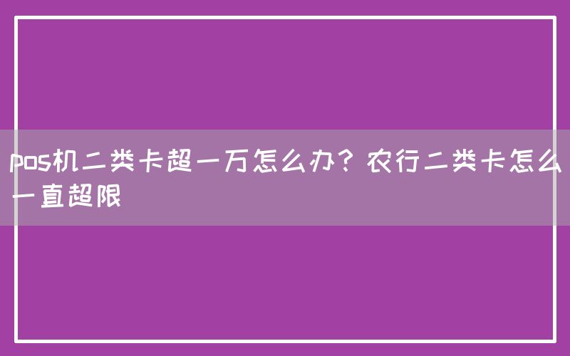 pos机二类卡超一万怎么办？农行二类卡怎么一直超限