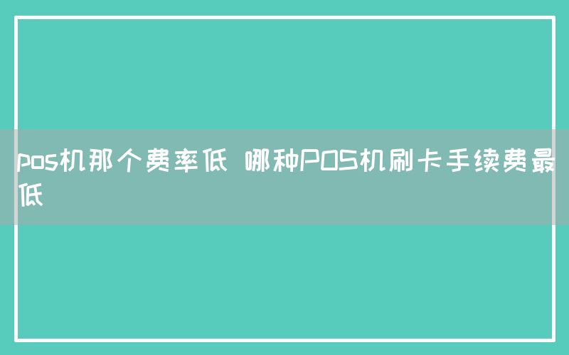 pos机那个费率低 哪种POS机刷卡手续费最低