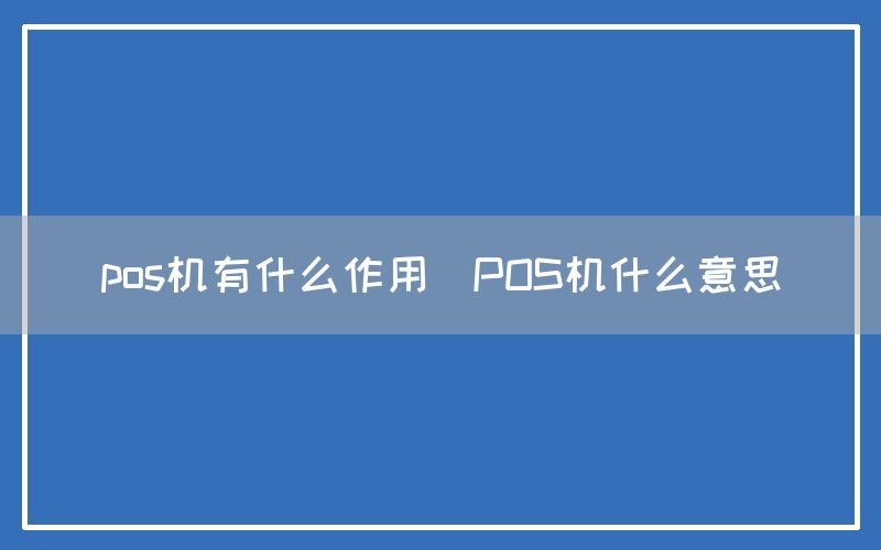 pos机有什么作用(POS机什么意思)