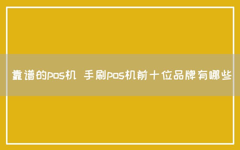 靠谱的pos机 手刷pos机前十位品牌有哪些