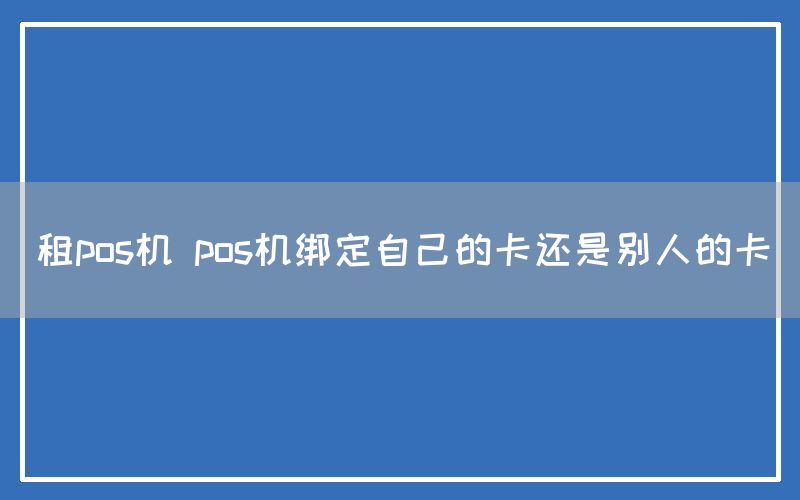 租pos机 pos机绑定自己的卡还是别人的卡