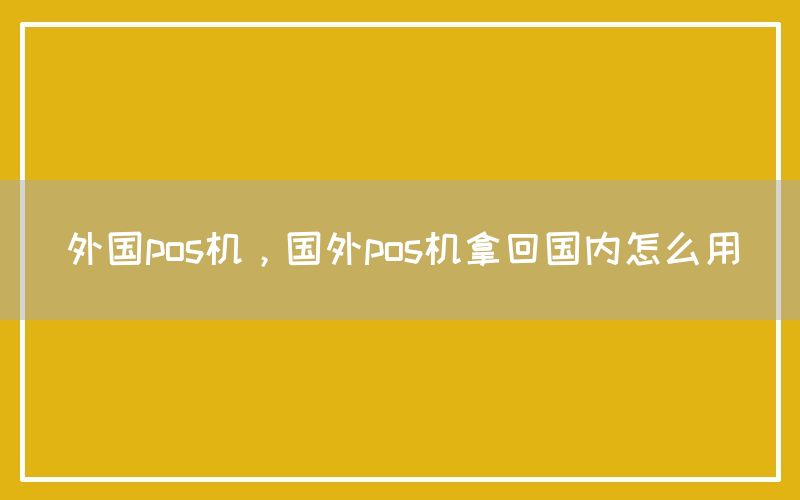 外国pos机，国外pos机拿回国内怎么用