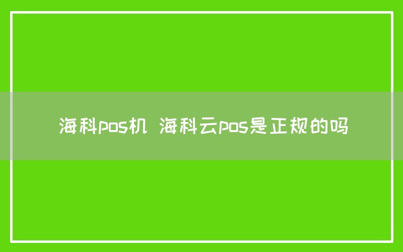 海科pos机 海科云pos是正规的吗