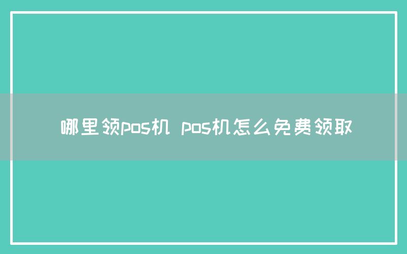 哪里领pos机 pos机怎么免费领取