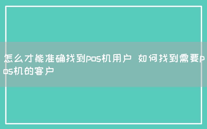 怎么才能准确找到pos机用户 如何找到需要pos机的客户(图1)