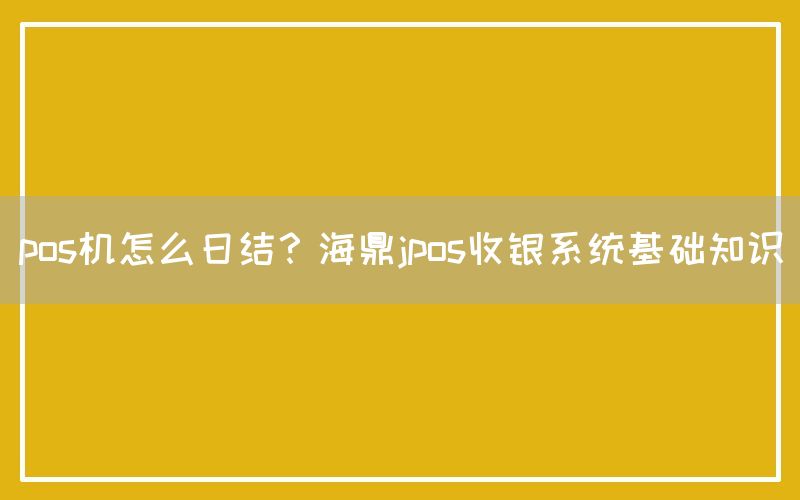 pos机怎么日结？海鼎jpos收银系统基础知识