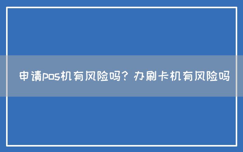 申请pos机有风险吗？办刷卡机有风险吗