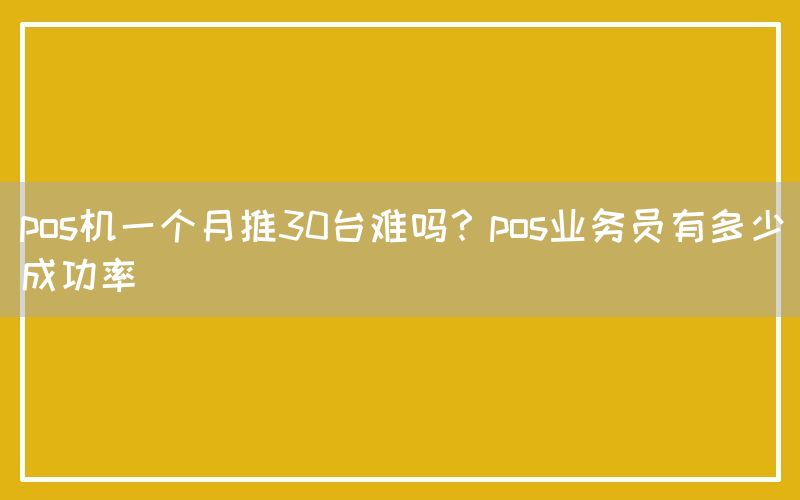 pos机一个月推30台难吗？pos业务员有多少成功率