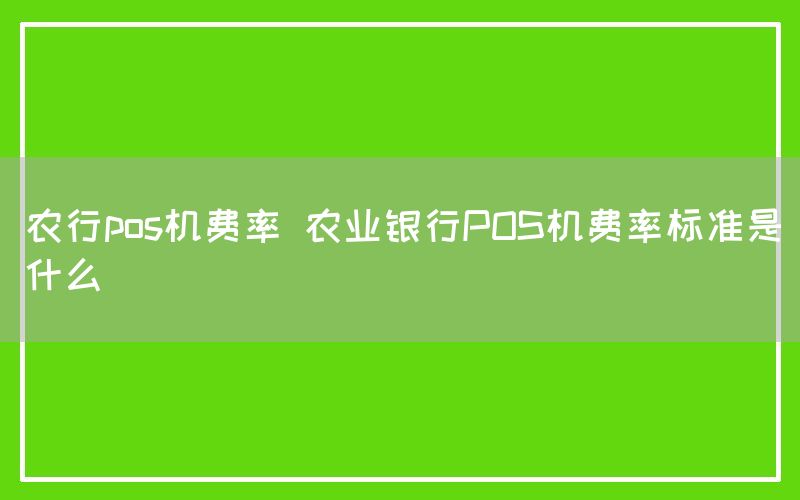 农行pos机费率 农业银行POS机费率标准是什么