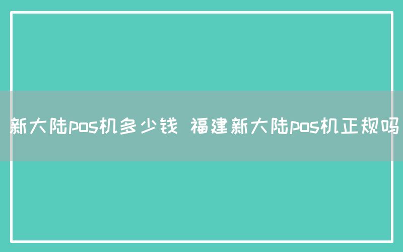 新大陆pos机多少钱 福建新大陆pos机正规吗