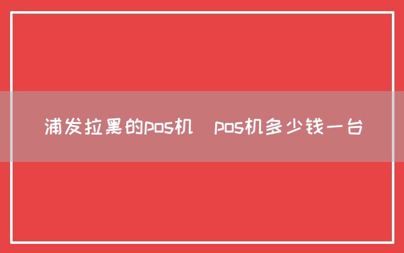 浦发拉黑的pos机(pos机多少钱一台)