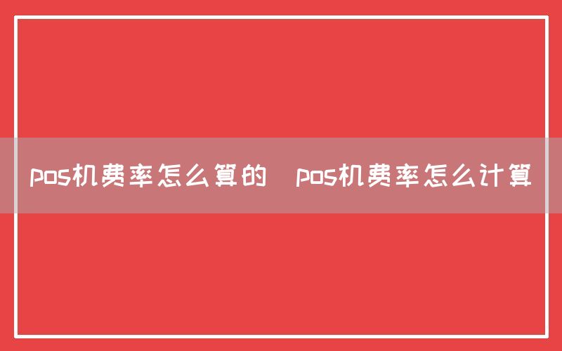 pos机费率怎么算的(pos机费率怎么计算)