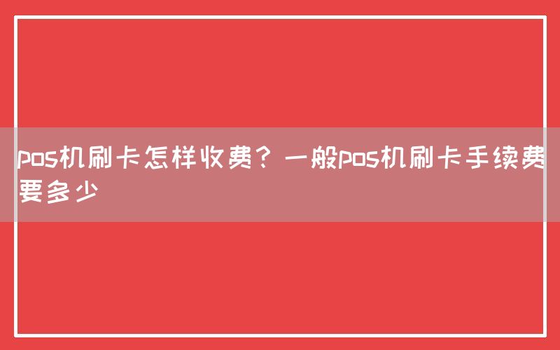 pos机刷卡怎样收费？一般pos机刷卡手续费要多少